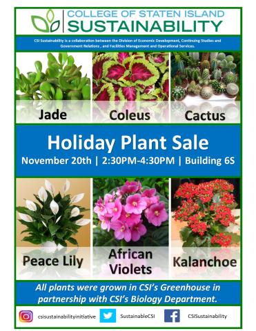 Holiday Plant sale flyer was used for the event showing pictures of Jade, Coleus, Coleus, Cactus, Peace Lilly, African Violets,  and Kalanchoe grown in our on-campus greenhouse by our students. All plants sold in the CSI’s Greenhouse in partnership with CSI‘s Biology Department.  